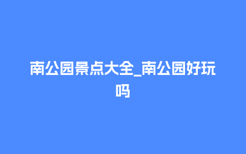 南公园景点大全_南公园好玩吗