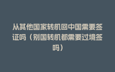 从其他国家转机回中国需要签证吗（别国转机都需要过境签吗）