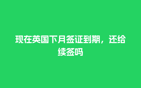 现在英国下月签证到期，还给续签吗