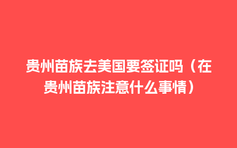 贵州苗族去美国要签证吗（在贵州苗族注意什么事情）