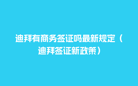 迪拜有商务签证吗最新规定（迪拜签证新政策）