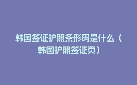 韩国签证护照条形码是什么（韩国护照签证页）