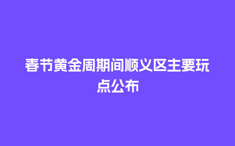 春节黄金周期间顺义区主要玩点公布