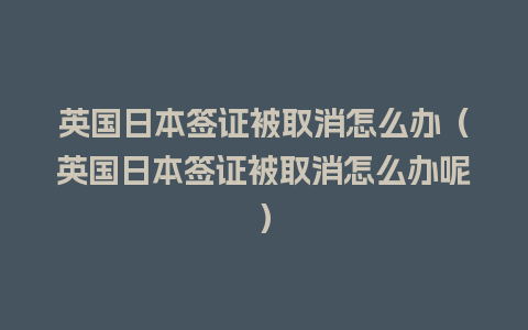 英国日本签证被取消怎么办（英国日本签证被取消怎么办呢）