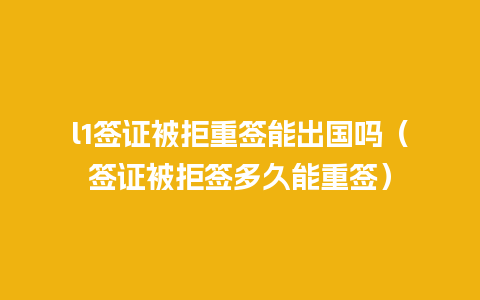 l1签证被拒重签能出国吗（签证被拒签多久能重签）