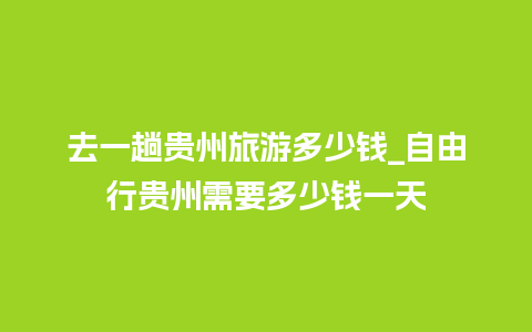 去一趟贵州旅游多少钱_自由行贵州需要多少钱一天