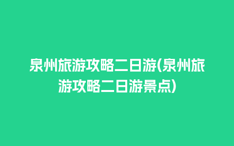 泉州旅游攻略二日游(泉州旅游攻略二日游景点)