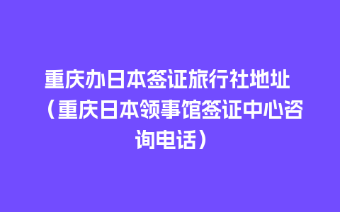 重庆办日本签证旅行社地址 （重庆日本领事馆签证中心咨询电话）