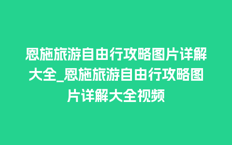 恩施旅游自由行攻略图片详解大全_恩施旅游自由行攻略图片详解大全视频