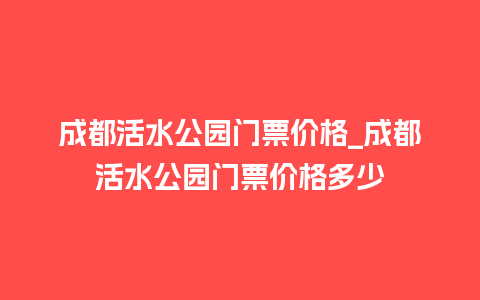 成都活水公园门票价格_成都活水公园门票价格多少