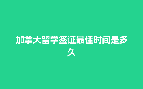 加拿大留学签证最佳时间是多久