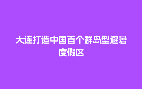 大连打造中国首个群岛型避暑度假区