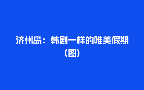 济州岛：韩剧一样的唯美假期(图)