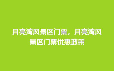 月亮湾风景区门票，月亮湾风景区门票优惠政策