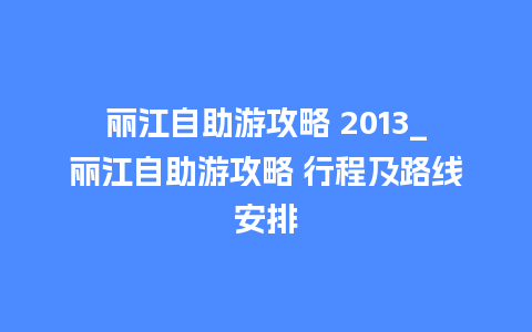 丽江自助游攻略 2013_丽江自助游攻略 行程及路线安排