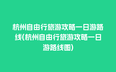 杭州自由行旅游攻略一日游路线(杭州自由行旅游攻略一日游路线图)