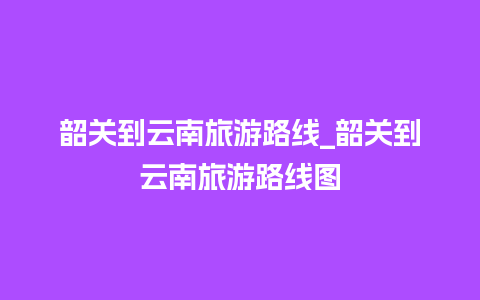 韶关到云南旅游路线_韶关到云南旅游路线图