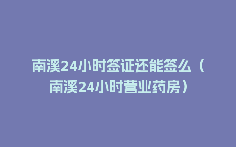 南溪24小时签证还能签么（南溪24小时营业药房）