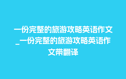 一份完整的旅游攻略英语作文_一份完整的旅游攻略英语作文带翻译