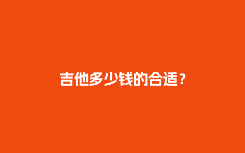 吉他多少钱的合适？