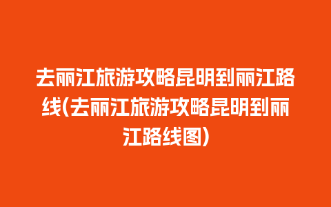 去丽江旅游攻略昆明到丽江路线(去丽江旅游攻略昆明到丽江路线图)