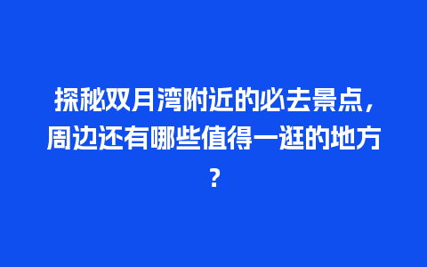 探秘双月湾附近的必去景点，周边还有哪些值得一逛的地方？