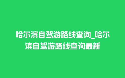 哈尔滨自驾游路线查询_哈尔滨自驾游路线查询最新