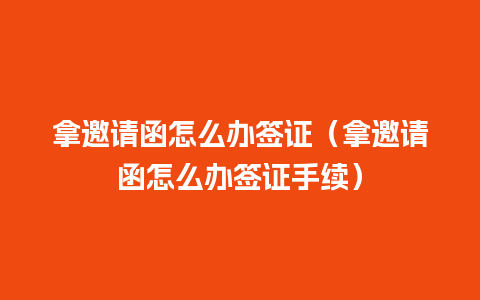 拿邀请函怎么办签证（拿邀请函怎么办签证手续）