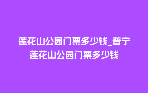 莲花山公园门票多少钱_普宁莲花山公园门票多少钱