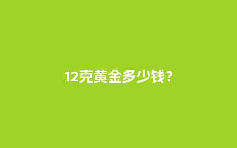 12克黄金多少钱？