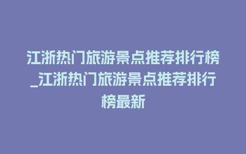 江浙热门旅游景点推荐排行榜_江浙热门旅游景点推荐排行榜最新