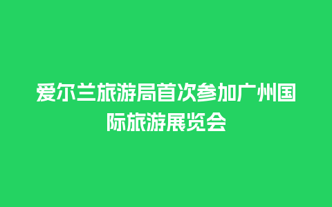 爱尔兰旅游局首次参加广州国际旅游展览会