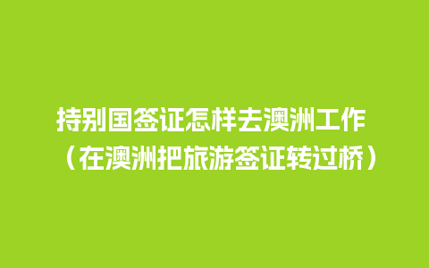 持别国签证怎样去澳洲工作 （在澳洲把旅游签证转过桥）