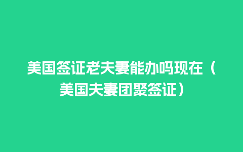 美国签证老夫妻能办吗现在（美国夫妻团聚签证）