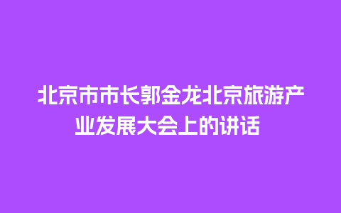 北京市市长郭金龙北京旅游产业发展大会上的讲话  