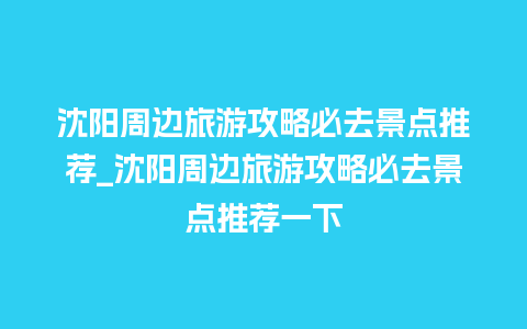 沈阳周边旅游攻略必去景点推荐_沈阳周边旅游攻略必去景点推荐一下