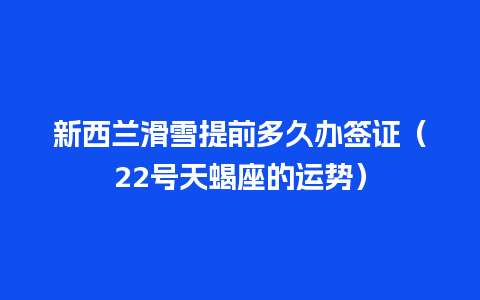 新西兰滑雪提前多久办签证（22号天蝎座的运势）