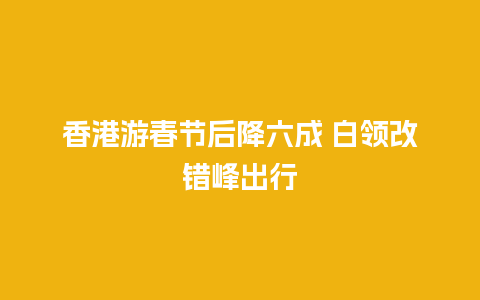 香港游春节后降六成 白领改错峰出行