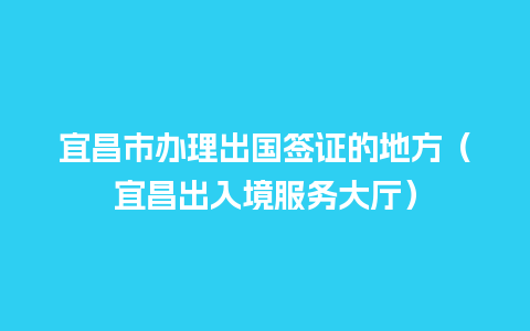 宜昌市办理出国签证的地方（宜昌出入境服务大厅）