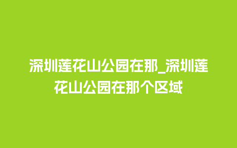 深圳莲花山公园在那_深圳莲花山公园在那个区域