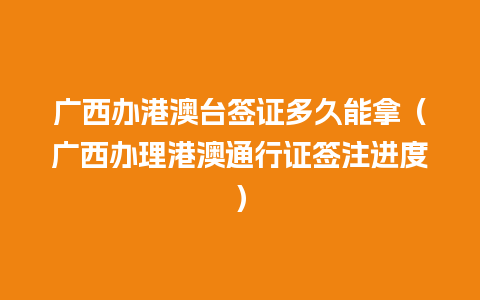 广西办港澳台签证多久能拿（广西办理港澳通行证签注进度）