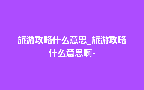 旅游攻略什么意思_旅游攻略什么意思啊-