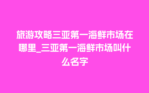 旅游攻略三亚第一海鲜市场在哪里_三亚第一海鲜市场叫什么名字