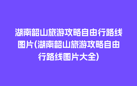 湖南韶山旅游攻略自由行路线图片(湖南韶山旅游攻略自由行路线图片大全)