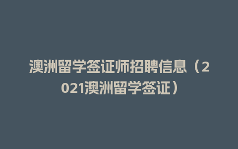 澳洲留学签证师招聘信息（2021澳洲留学签证）