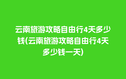 云南旅游攻略自由行4天多少钱(云南旅游攻略自由行4天多少钱一天)