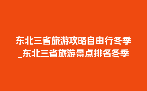 东北三省旅游攻略自由行冬季_东北三省旅游景点排名冬季