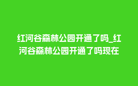 红河谷森林公园开通了吗_红河谷森林公园开通了吗现在