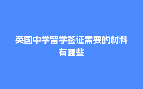 英国中学留学签证需要的材料有哪些