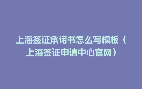 上海签证承诺书怎么写模板（上海签证申请中心官网）